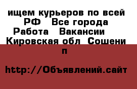 ищем курьеров по всей РФ - Все города Работа » Вакансии   . Кировская обл.,Сошени п.
